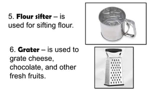 5. Flour sifter – is
used for sifting flour.
6. Grater – is used to
grate cheese,
chocolate, and other
fresh fruits.
 