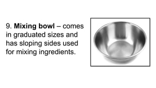 9. Mixing bowl – comes
in graduated sizes and
has sloping sides used
for mixing ingredients.
 