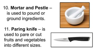10. Mortar and Pestle –
is used to pound or
ground ingredients.
11. Paring knife – is
used to pare or cut
fruits and vegetables
into different sizes.
 