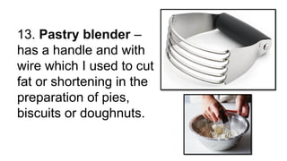 13. Pastry blender –
has a handle and with
wire which I used to cut
fat or shortening in the
preparation of pies,
biscuits or doughnuts.
 