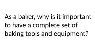 As a baker, why is it important
to have a complete set of
baking tools and equipment?
 