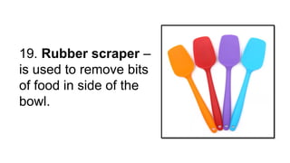 19. Rubber scraper –
is used to remove bits
of food in side of the
bowl.
 