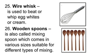25. Wire whisk –
is used to beat or
whip egg whites
or cream.
26. Wooden spoons –
is also called mixing
spoon which comes in
various sizes suitable for
different types of mixing.
 