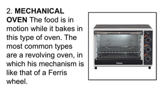 2. MECHANICAL
OVEN The food is in
motion while it bakes in
this type of oven. The
most common types
are a revolving oven, in
which his mechanism is
like that of a Ferris
wheel.
 