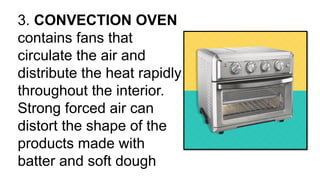 3. CONVECTION OVEN
contains fans that
circulate the air and
distribute the heat rapidly
throughout the interior.
Strong forced air can
distort the shape of the
products made with
batter and soft dough
 