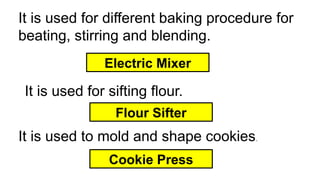It is used for different baking procedure for
beating, stirring and blending.
Electric Mixer
It is used for sifting flour.
Flour Sifter
It is used to mold and shape cookies.
Cookie Press
 