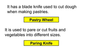It has a blade knife used to cut dough
when making pastries.
Pastry Wheel
It is used to pare or cut fruits and
vegetables into different sizes.
Paring Knife
 