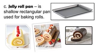 c. Jelly roll pan – is
shallow rectangular pan
used for baking rolls.
 