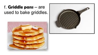 f. Griddle pans – are
used to bake griddles.
 
