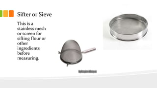 Sifter or Sieve
This is a
stainless mesh
or screen for
sifting flour or
other
ingredients
before
measuring.
 