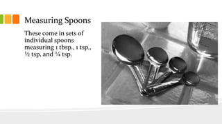 Measuring Spoons
These come in sets of
individual spoons
measuring 1 tbsp., 1 tsp.,
½ tsp, and ¼ tsp.
 