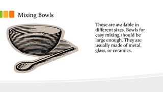 Mixing Bowls
These are available in
different sizes. Bowls for
easy mixing should be
large enough. They are
usually made of metal,
glass, or ceramics.
 