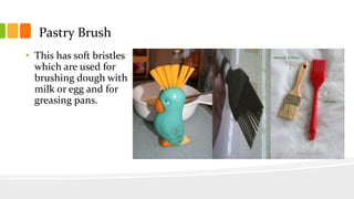 Pastry Brush
• This has soft bristles
which are used for
brushing dough with
milk or egg and for
greasing pans.
 