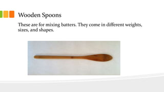 Wooden Spoons
These are for mixing batters. They come in different weights,
sizes, and shapes.
 
