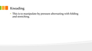 Kneading
• This is to manipulate by pressure alternating with folding
and stretching.
 