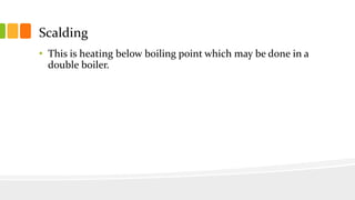 Scalding
• This is heating below boiling point which may be done in a
double boiler.
 