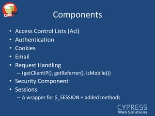 ComponentsAccess Control Lists (Acl)AuthenticationCookiesEmailRequest Handling(getClientIP(), getReferrer(), isMobile())Security ComponentSessionsA wrapper for $_SESSION + added methods