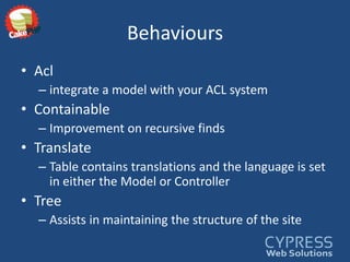BehavioursAclintegrate a model with your ACL systemContainableImprovement on recursive findsTranslateTable contains translations and the language is set in either the Model or ControllerTreeAssists in maintaining the structure of the site