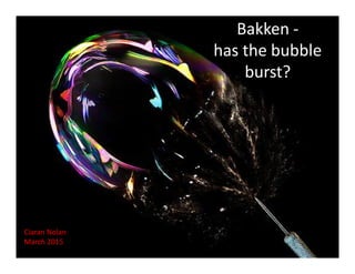 Bakken -
the bubble has
burst!
Ciaran Nolan
May 2015
 