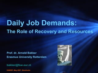 Daily Job Demands:
The Role of Recovery and Resources
Prof. dr. Arnold Bakker
Erasmus University Rotterdam
bakker@fsw.eur.nl
EAWOP, May 2007, Stockholm
 