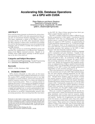 Accelerating SQL Database Operations
                                     on a GPU with CUDA

                                                      Peter Bakkum and Kevin Skadron
                                                       Department of Computer Science
                                                 University of Virginia, Charlottesville, VA 22904
                                                         {pbb7c, skadron}@virginia.edu


ABSTRACT                                                                            on the GPU [2]. Many of these operations have direct par-
Prior work has shown dramatic acceleration for various data-                        allels to classic database queries [4, 9].
base operations on GPUs, but only using primitives that are                            The GPU’s complex architecture makes it diﬃcult for un-
not part of conventional database languages such as SQL.                            familiar programmers to fully exploit. A productive CUDA
This paper implements a subset of the SQLite command                                programmer must have an understanding of six diﬀerent
processor directly on the GPU. This dramatically reduces                            memory spaces, a model of how CUDA threads and thread-
the eﬀort required to achieve GPU acceleration by avoiding                          blocks are mapped to GPU hardware, an understanding of
the need for database programmers to use new programming                            CUDA interthread communication, etc. CUDA has brought
languages such as CUDA or modify their programs to use                              GPU development closer to the mainstream but program-
non-SQL libraries.                                                                  mers must still write a low-level CUDA kernel for each data
  This paper focuses on accelerating SELECT queries and                             processing operation they perform on the GPU, a time-
describes the considerations in an eﬃcient GPU implemen-                            intensive task that frequently duplicates work.
tation of the SQLite command processor. Results on an                                  SQL is an industry-standard generic declarative language
NVIDIA Tesla C1060 achieve speedups of 20-70X depend-                               used to manipulate and query databases. Capable of per-
ing on the size of the result set.                                                  forming very complex joins and aggregations of data sets,
                                                                                    SQL is used as the bridge between procedural programs and
                                                                                    structured tables of data. An acceleration of SQL queries
Categories and Subject Descriptors                                                  would enable programmers to increase the speed of their
D.1.3 [Concurrent Programming]: Parallel Programming;                               data processing operations with little or no change to their
H.2.4 [Database Management]: Parallel Databases                                     source code. Despite the demand for GPU program acceler-
                                                                                    ation, no implementation of SQL is capable of automatically
Keywords                                                                            accessing a GPU, even though SQL queries have been closely
                                                                                    emulated on the GPU to prove the parallel architecture’s
GPGPU, CUDA, Databases, SQL                                                         adaptability to such execution patterns [5, 6, 9].
                                                                                       There exist limitations to current GPU technology that af-
1. INTRODUCTION                                                                     fect the potential users of such a GPU SQL implementation.
   GPUs, known colloquially as video cards, are the means                           The two most relevant technical limitations are the GPU
by which computers render graphical information on a screen.                        memory size and the host to GPU device memory transfer
The modern GPU’s parallel architecture gives it very high                           time. Though future graphics cards will almost certainly
throughput on certain problems, and its near universal use in                       have greater memory, current NVIDIA cards have a maxi-
desktop computers means that it is a cheap and ubiquitous                           mum of 4 gigabytes, a fraction of the size of many databases.
source of processing power. There is a growing interest in                          Transferring memory blocks between the CPU and the GPU
applying this power to more general non-graphical problems                          remains costly. Consequently, staging data rows to the GPU
through frameworks such as NVIDIA’s CUDA, an applica-                               and staging result rows back requires signiﬁcant overhead.
tion programming interface developed to give programmers                            Despite these constraints, the actual query execution can be
a simple and standard way to execute general purpose logic                          run concurrently over the GPU’s highly parallel organiza-
on NVIDIA GPUs. Programmers often use CUDA and sim-                                 tion, thus outperforming CPU query execution.
ilar interfaces to accelerate computationally intensive data                           There are a number of applications that ﬁt into the do-
processing operations, often executing them ﬁfty times faster                       main of this project, despite the limitations described above.
                                                                                    Many databases, such as those used for research, modify
                                                                                    data infrequently and experience their heaviest loads during
                                                                                    read queries. Another set of applications care much more
Permission to make digital or hard copies of all or part of this work for           about the latency of a particular query than strict adher-
personal or classroom use is granted without fee provided that copies are           ence to presenting the latest data, an example being Internet
not made or distributed for proﬁt or commercial advantage and that copies           search engines. Many queries over a large-size dataset only
bear this notice and the full citation on the ﬁrst page. To copy otherwise, to      address a subset of the total data, thus inviting staging this
republish, to post on servers or to redistribute to lists, requires prior speciﬁc
permission and/or a fee.
                                                                                    subset into GPU memory. Additionally, though the ﬁnite
GPGPU-3 March 14, 2010, Pittsburg, PA, USA                                          memory size of the GPU is a signiﬁcant limitation, allocat-
Copyright 2010 ACM 978-1-60558-935-0/10/03 ...$10.00.
 