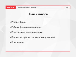 Решение для плавного перехода
Наши плюсы
• Product team
• Гибкая функциональность
• Есть разные модели продаж
• Покрытие процессов которых у вас нет
• Консалтинг
18
 