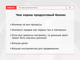 Чем хорош продуктовый бизнес
Чем хорош продуктовый бизнес
• Влияние на все процессы
• Контроль продаж как первых так и повторных
• Если все грамотно настроено, то длинный хвост
может быть ооочень длинным
• Больше денег
• Больше инструментов для продвижения
9
 