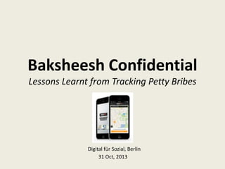 Baksheesh Confidential
Lessons Learnt from Tracking Petty Bribes

Digital für Sozial, Berlin
31 Oct, 2013

 