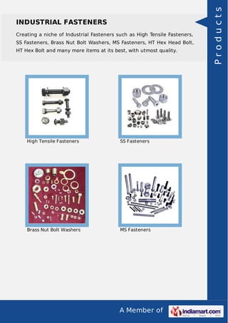 A Member of
INDUSTRIAL FASTENERS
Creating a niche of Industrial Fasteners such as High Tensile Fasteners,
SS Fasteners, Brass Nut Bolt Washers, MS Fasteners, HT Hex Head Bolt,
HT Hex Bolt and many more items at its best, with utmost quality.
High Tensile Fasteners SS Fasteners
Brass Nut Bolt Washers MS Fasteners
Products
 
