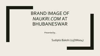 BRAND IMAGE OF
NAUKRI.COM AT
BHUBANESWAR
Sudipto Bakshi (15DM004)
Presented by…
 