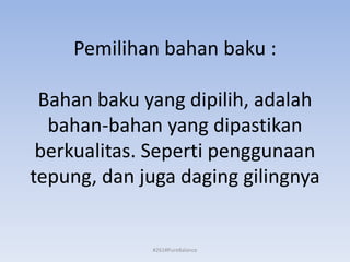 Pemilihan bahan baku :
Bahan baku yang dipilih, adalah
bahan-bahan yang dipastikan
berkualitas. Seperti penggunaan
tepung, dan juga daging gilingnya
#261#PureBalance
 