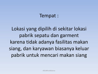 Tempat :
Lokasi yang dipilih di sekitar lokasi
pabrik sepatu dan garment
karena tidak adanya fasilitas makan
siang, dan karyawan biasanya keluar
pabrik untuk mencari makan siang
#261#PureBalance
 