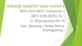 Hubungi supplier baso mutiara
0812-2222-5873 ( telkomsel )
0877-2200-0678 ( XL )
Jl. Bojongsoang NO.10
Kab. Bandung ( Dekat Borma
Bojongsoang )
 