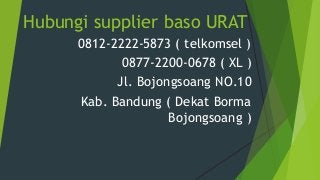 Hubungi supplier baso URAT
0812-2222-5873 ( telkomsel )
0877-2200-0678 ( XL )
Jl. Bojongsoang NO.10
Kab. Bandung ( Dekat Borma
Bojongsoang )
 