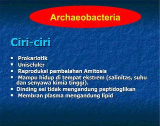 Ciri-ciri   Prokariotik Uniseluler  Reproduksi pembelahan Amitosis Mampu hidup di tempat ekstrem (salinitas, suhu dan senyawa kimia tinggi).  Dinding sel tidak mengandung peptidoglikan Membran plasma mengandung lipid A rch a e o bacteria 