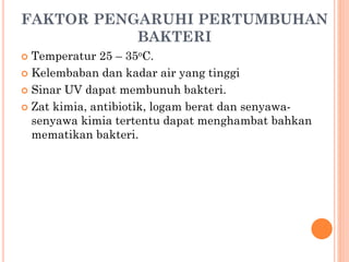 FAKTOR PENGARUHI PERTUMBUHAN
BAKTERI
 Temperatur 25 – 35oC.
 Kelembaban dan kadar air yang tinggi
 Sinar UV dapat membunuh bakteri.
 Zat kimia, antibiotik, logam berat dan senyawa-
senyawa kimia tertentu dapat menghambat bahkan
mematikan bakteri.
 