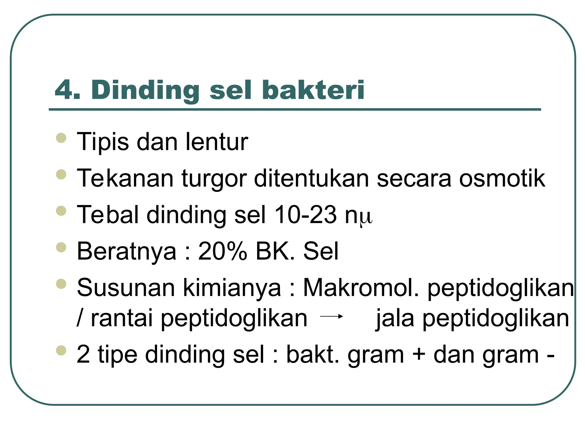 4. Dinding sel bakteri
 Tipis dan lentur
 Tekanan turgor ditentukan secara osmotik
 Tebal dinding sel 10-23 n
 Beratnya : 20% BK. Sel
 Susunan kimianya : Makromol. peptidoglikan
/ rantai peptidoglikan jala peptidoglikan
 2 tipe dinding sel : bakt. gram + dan gram -
 