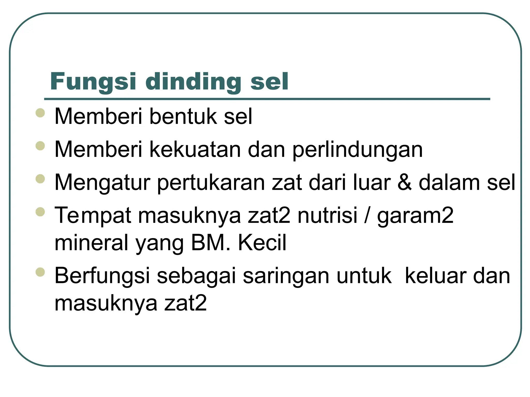 Fungsi dinding sel
 Memberi bentuk sel
 Memberi kekuatan dan perlindungan
 Mengatur pertukaran zat dari luar & dalam sel
 Tempat masuknya zat2 nutrisi / garam2
mineral yang BM. Kecil
 Berfungsi sebagai saringan untuk keluar dan
masuknya zat2
 
