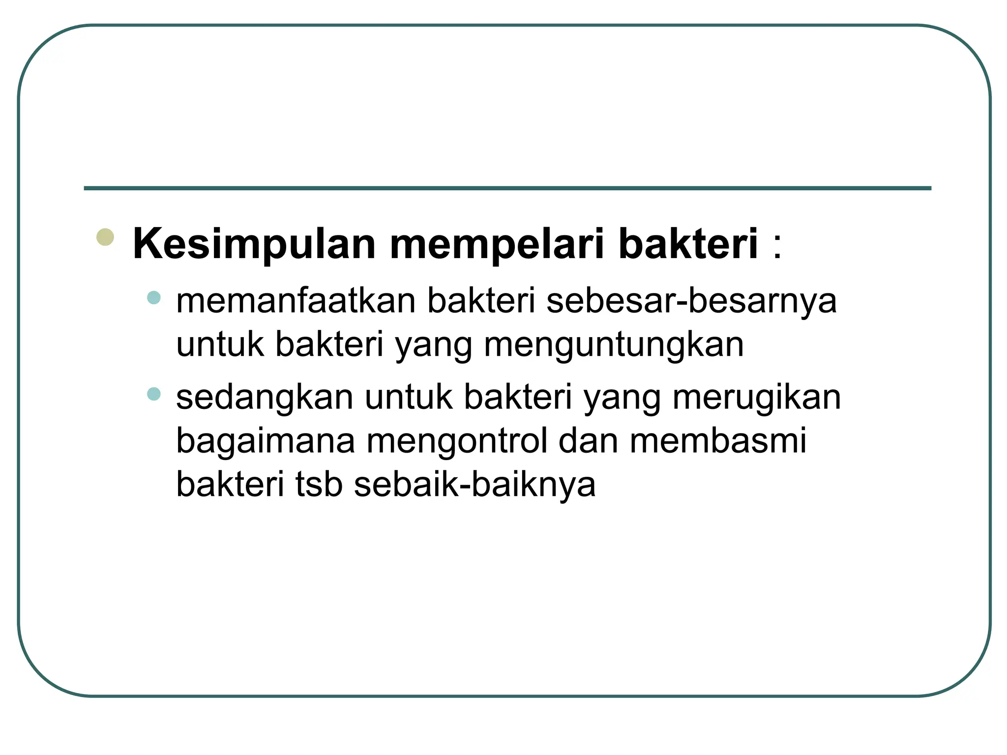  Kesimpulan mempelari bakteri :
• memanfaatkan bakteri sebesar-besarnya
untuk bakteri yang menguntungkan
• sedangkan untuk bakteri yang merugikan
bagaimana mengontrol dan membasmi
bakteri tsb sebaik-baiknya
 
