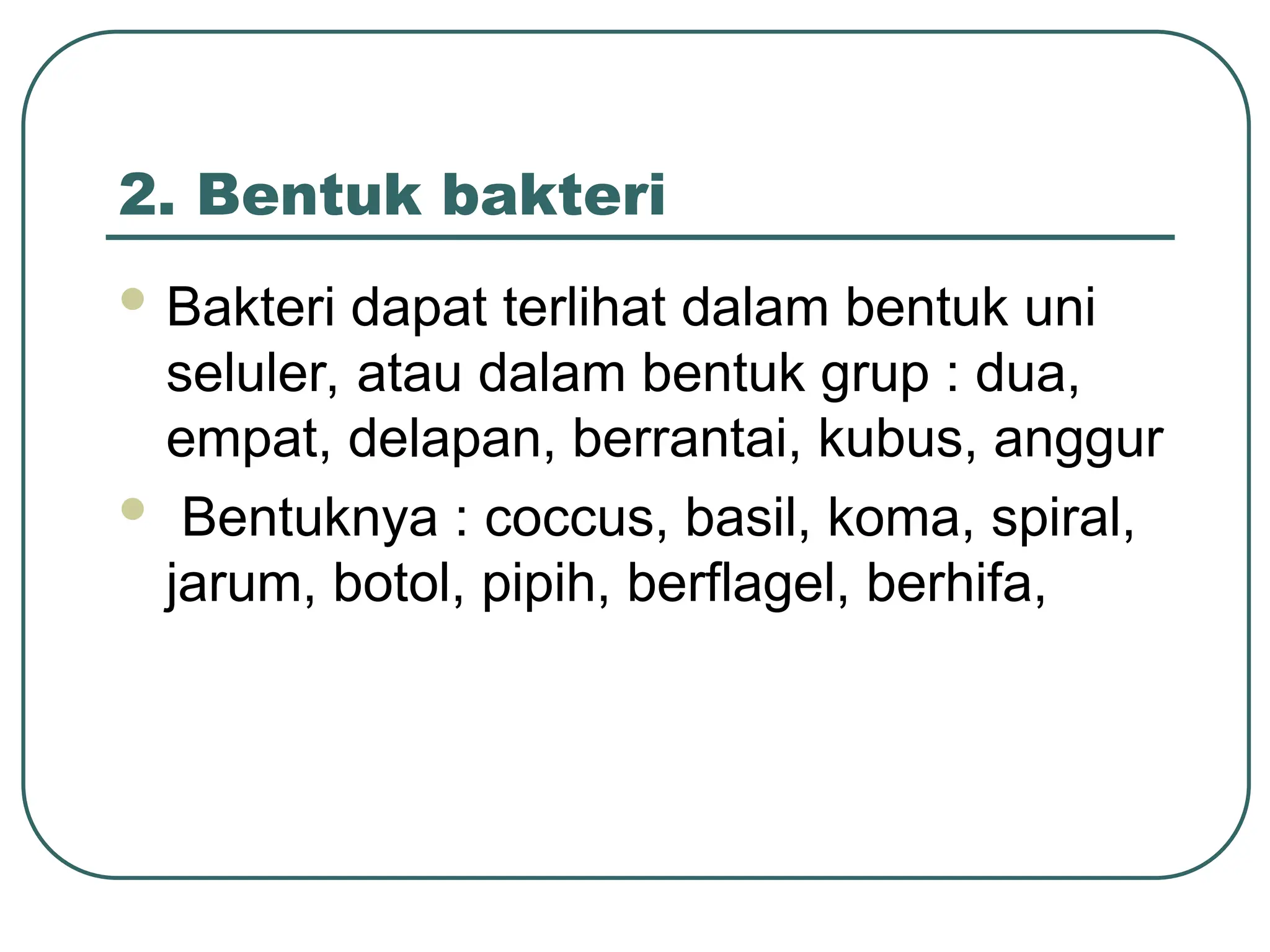 2. Bentuk bakteri
 Bakteri dapat terlihat dalam bentuk uni
seluler, atau dalam bentuk grup : dua,
empat, delapan, berrantai, kubus, anggur
 Bentuknya : coccus, basil, koma, spiral,
jarum, botol, pipih, berflagel, berhifa,
 