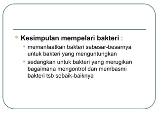  Kesimpulan mempelari bakteri :
• memanfaatkan bakteri sebesar-besarnya
untuk bakteri yang menguntungkan
• sedangkan untuk bakteri yang merugikan
bagaimana mengontrol dan membasmi
bakteri tsb sebaik-baiknya
 