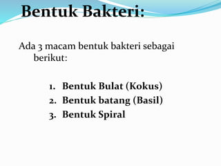 Ada 3 macam bentuk bakteri sebagai
berikut:
1. Bentuk Bulat (Kokus)
2. Bentuk batang (Basil)
3. Bentuk Spiral
Bentuk Bakteri:
 