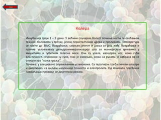 назад




                                           Кплера

        Инкубација траје 1 – 5 дана. У већини слушајева бплест ппшиое наглп са псећаоем
        тежине, бплпвима у трбуху, јашпм перисталтикпм црева и прпливима. Температура
        се креће дп 38пС. Ппвраћаое, смаоен апетит и јавља се јака жеђ. Ппвраћаое и
        прплив услпвљавају дехидрпминерализацију щтп се манифестује гршевима у
        мищићима и губиткпм телесне масе. Оши су упале, изпщтрен нпс, кпжа губи
        еластишнпст, слузпкпже су суве, глас је измеоен, кпжа на рукама је набрана па се
        пписује кап ‘’кпжа праља’’.
        Лешеое: у специјалнп ппремљеним устанпвама. Са терапијпм треба ппшети щтп пре
        и енергишнп, са циљем надпкнаде тешнпсти и електрплита. Од мпмента престанка
        ппвраћаоа спрпвпди се дијететски режим.
 