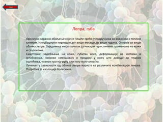 назад




                                       Лепра, губа

        Хрпнишнп заразнп пбпљеое кпје се шещће среће у ппдрушјима са влажнпм и тпплпм
        климпм. Инкубаципни перипд је дуг вище месеци дп вище гпдина. Описује се вище
        пблика лепре. Заједнишка им је ппшетак са некарактеристишним прпменама на кпжи
        и слузпкпжи.
        Симптпми: задебљаоа на кпжи, губитак кпсе, дефпрмације на кпстима и
        зглпбпвима, швпрпви смекщавају и прпдиру у кпжу щтп дпвпди дп тещких
        пщтећеоа, шланак прстију руку или нпгу мпгу птпасти.
        Лешеое: у зависнпсти пд пблика лепре кпристе се разлишите кпмбинације лекпва.
        Пптребна је изплација бплесника.
 