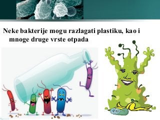 Neke bakterije mogu razlagati plastiku, kao i
mnoge druge vrste otpada
 