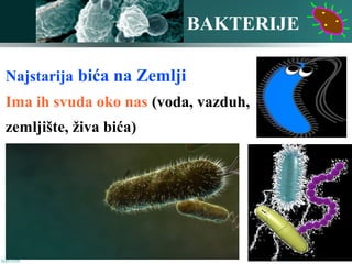 BAKTERIJE
Najstarija bića na Zemlji
Ima ih svuda oko nas (voda, vazduh,
zemljište, živa bića)
 
