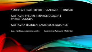 SMJER:LABORATORIJSKO - SANITARNI TEHNIČAR
NASTAVNI PREDMET:MIKROBIOLOGIJA I
PARAZITOLOGIJA
NASTAVNA JEDINICA: BAKTERIJSKE KOLONIJE
Broj nastavne jedinice:63/64 Pripremila:Adrijana Malenčić
 