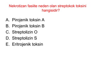 Nekrotizan fasiite neden olan streptokok toksini hangisidir? Pirojenik toksin A Pirojenik toksin B Streptolizin O Streptolizin S Eritrojenik toksin 