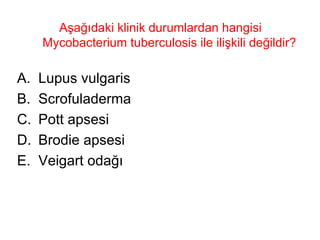Aşağıdaki klinik durumlardan hangisi Mycobacterium tuberculosis ile ilişkili değildir?  Lupus vulgaris Scrofuladerma Pott apsesi Brodie apsesi Veigart odağı 