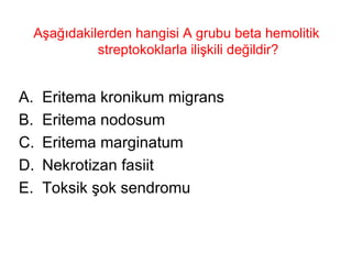 Aşağıdakilerden hangisi A grubu beta hemolitik streptokoklarla ilişkili değildir? Eritema kronikum migrans  Eritema nodosum  Eritema marginatum Nekrotizan fasiit Toksik şok sendromu 